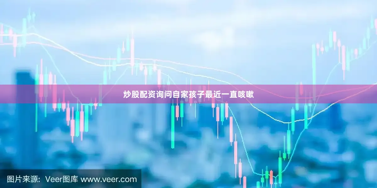 炒股配资询问自家孩子最近一直咳嗽