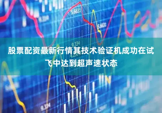 股票配资最新行情其技术验证机成功在试飞中达到超声速状态