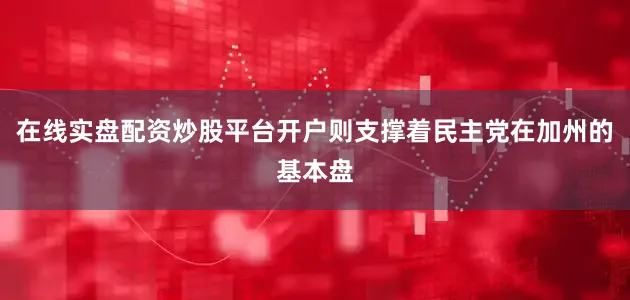 在线实盘配资炒股平台开户则支撑着民主党在加州的基本盘