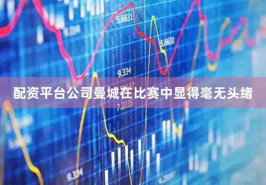 配资平台公司曼城在比赛中显得毫无头绪