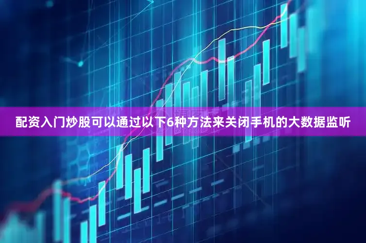 配资入门炒股可以通过以下6种方法来关闭手机的大数据监听