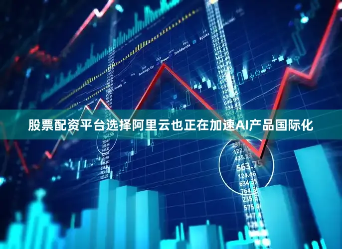 股票配资平台选择阿里云也正在加速AI产品国际化