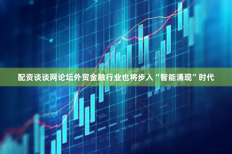 配资谈谈网论坛外贸金融行业也将步入“智能涌现”时代