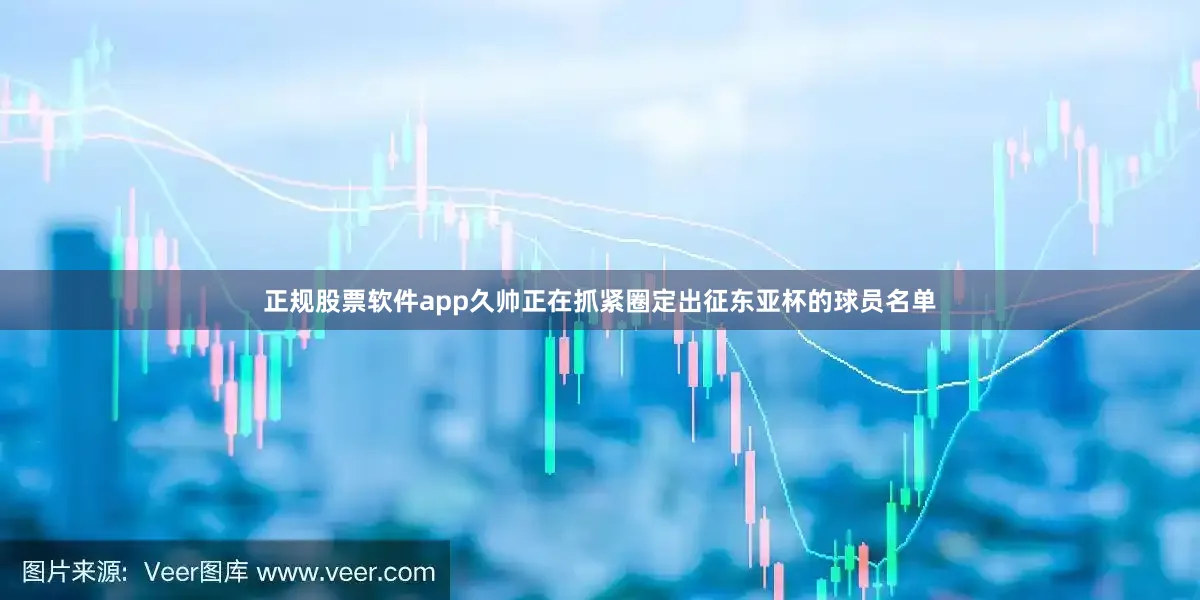 正规股票软件app久帅正在抓紧圈定出征东亚杯的球员名单
