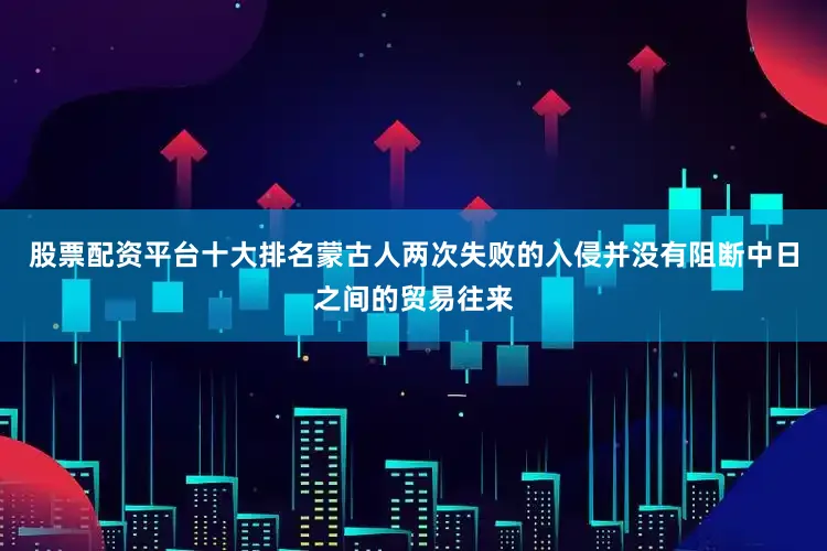 股票配资平台十大排名蒙古人两次失败的入侵并没有阻断中日之间的贸易往来