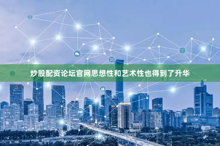 炒股配资论坛官网思想性和艺术性也得到了升华