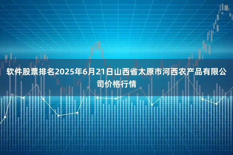 软件股票排名2025年6月21日山西省太原市河西农产品有限公司价格行情