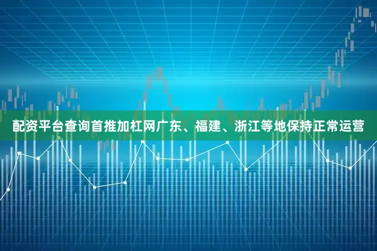 配资平台查询首推加杠网广东、福建、浙江等地保持正常运营
