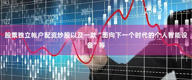 股票独立帐户配资炒股以及一款“面向下一个时代的个人智能设备”等