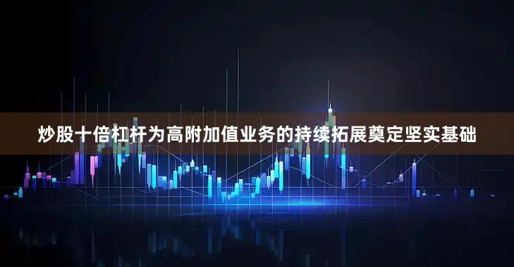 炒股十倍杠杆为高附加值业务的持续拓展奠定坚实基础