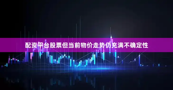 配资平台股票但当前物价走势仍充满不确定性