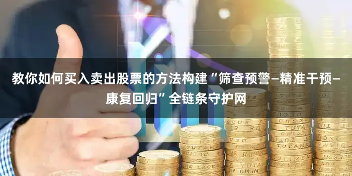 教你如何买入卖出股票的方法构建“筛查预警—精准干预—康复回归”全链条守护网