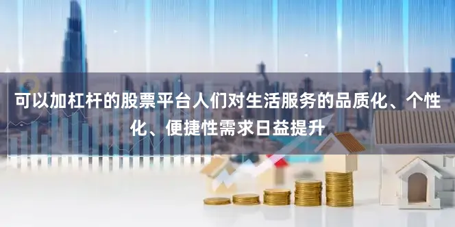 可以加杠杆的股票平台人们对生活服务的品质化、个性化、便捷性需求日益提升
