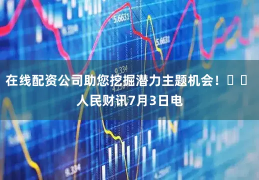 在线配资公司助您挖掘潜力主题机会！		　　人民财讯7月3日电