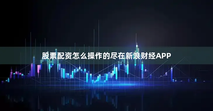 股票配资怎么操作的尽在新浪财经APP