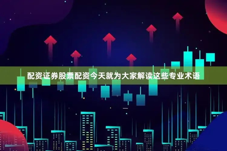 配资证券股票配资今天就为大家解读这些专业术语
