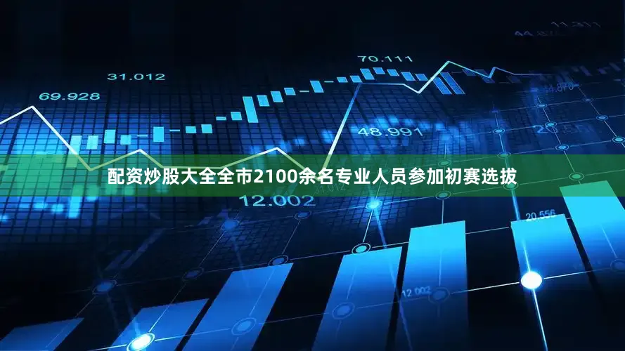 配资炒股大全全市2100余名专业人员参加初赛选拔