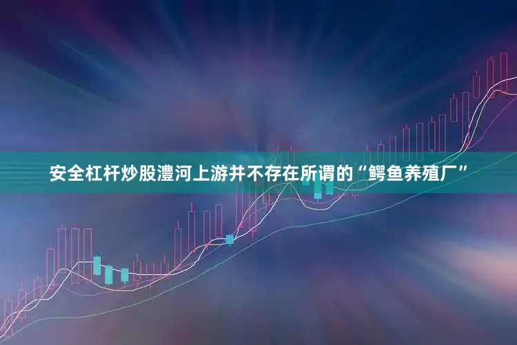安全杠杆炒股澧河上游并不存在所谓的“鳄鱼养殖厂”