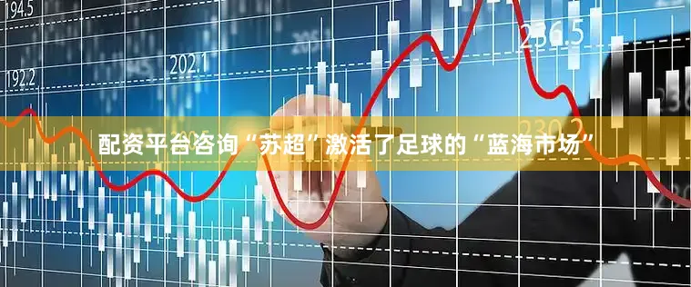 配资平台咨询“苏超”激活了足球的“蓝海市场”