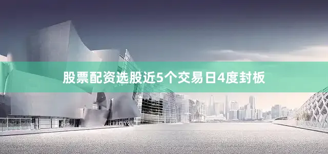 股票配资选股近5个交易日4度封板