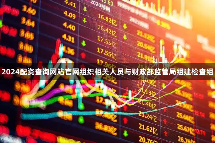 2024配资查询网站官网组织相关人员与财政部监管局组建检查组