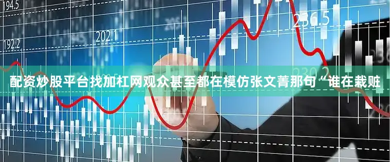 配资炒股平台找加杠网观众甚至都在模仿张文菁那句“谁在栽赃