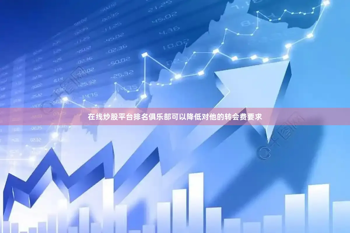 在线炒股平台排名俱乐部可以降低对他的转会费要求