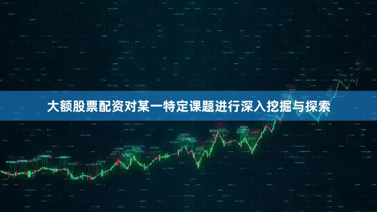 大额股票配资对某一特定课题进行深入挖掘与探索