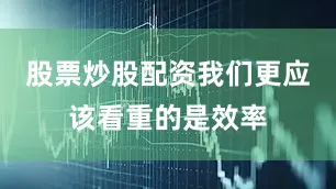 股票炒股配资我们更应该看重的是效率