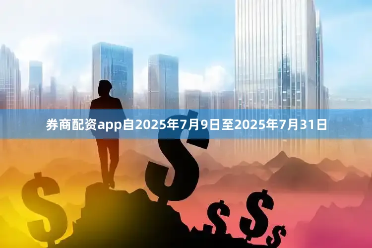 券商配资app自2025年7月9日至2025年7月31日