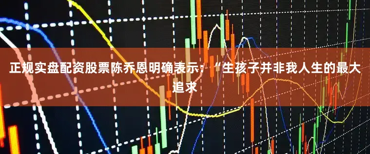 正规实盘配资股票陈乔恩明确表示：“生孩子并非我人生的最大追求