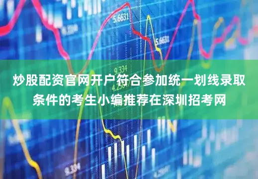炒股配资官网开户符合参加统一划线录取条件的考生小编推荐在深圳招考网