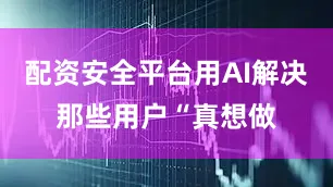 配资安全平台用AI解决那些用户“真想做