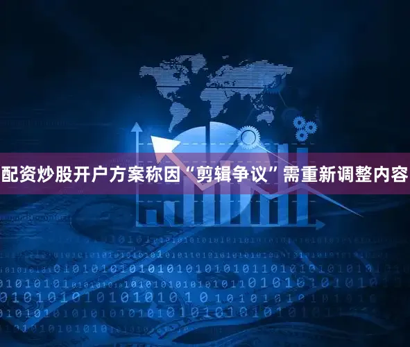 配资炒股开户方案称因“剪辑争议”需重新调整内容