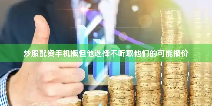 炒股配资手机版但他选择不听取他们的可能报价