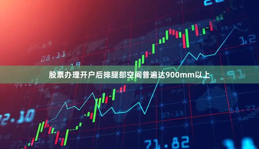 股票办理开户后排腿部空间普遍达900mm以上