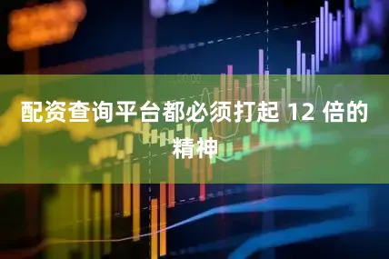 配资查询平台都必须打起 12 倍的精神
