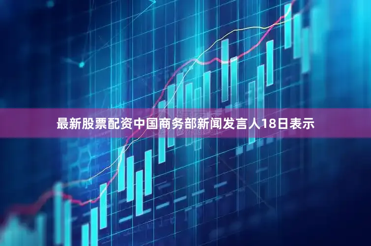 最新股票配资中国商务部新闻发言人18日表示