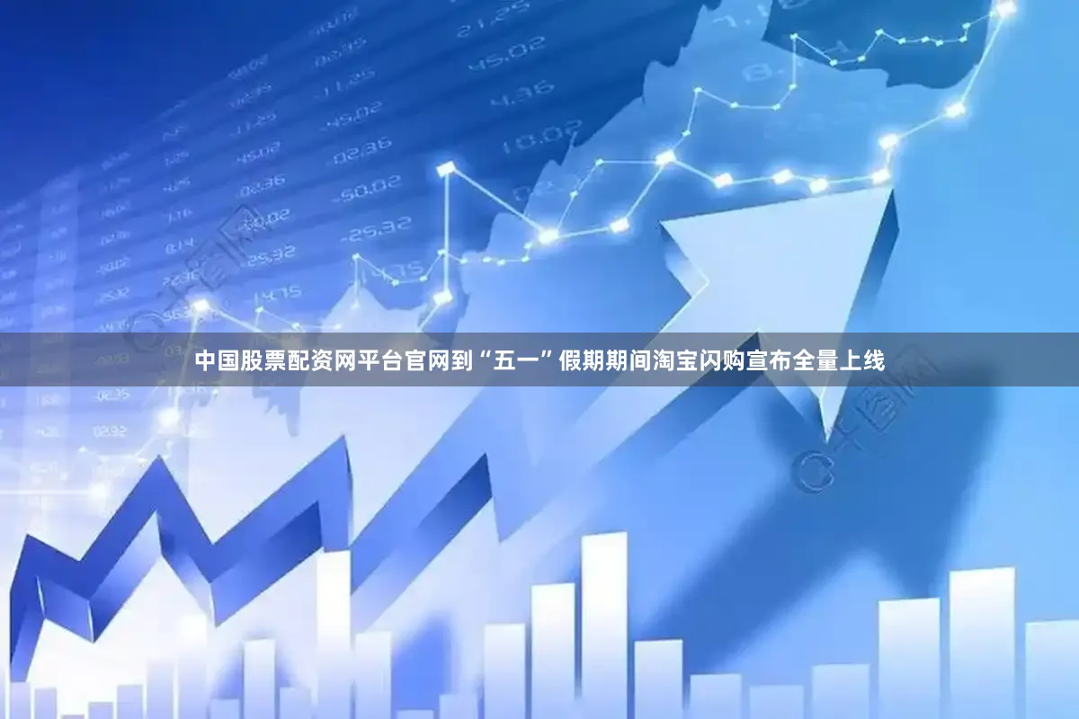 中国股票配资网平台官网到“五一”假期期间淘宝闪购宣布全量上线