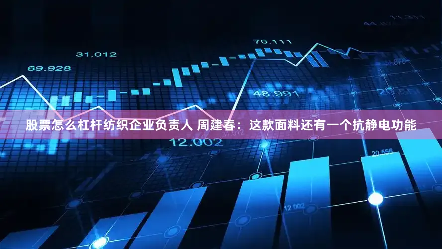 股票怎么杠杆纺织企业负责人 周建春：这款面料还有一个抗静电功能