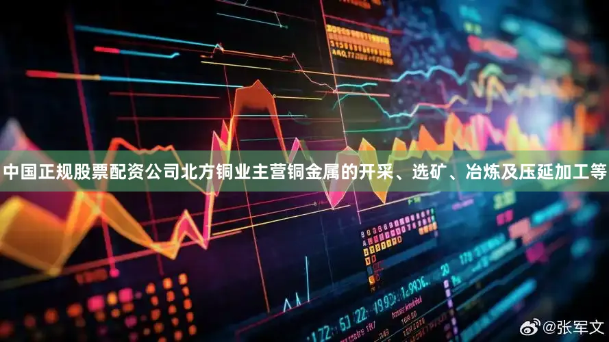 中国正规股票配资公司北方铜业主营铜金属的开采、选矿、冶炼及压延加工等