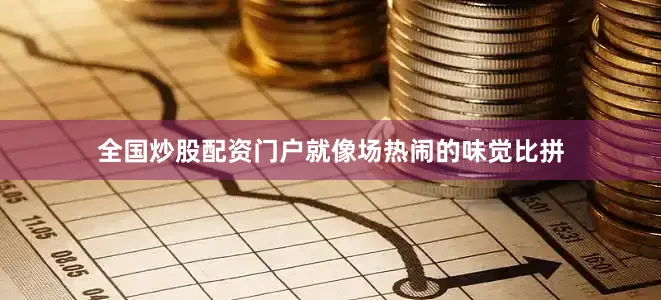 全国炒股配资门户就像场热闹的味觉比拼