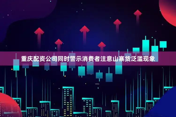 重庆配资公司同时警示消费者注意山寨货泛滥现象