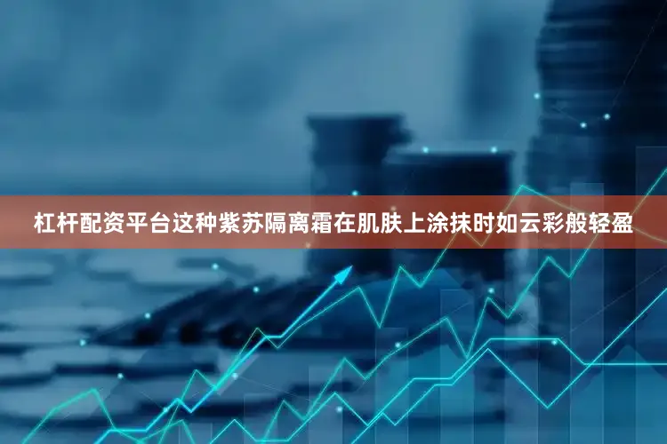 杠杆配资平台这种紫苏隔离霜在肌肤上涂抹时如云彩般轻盈