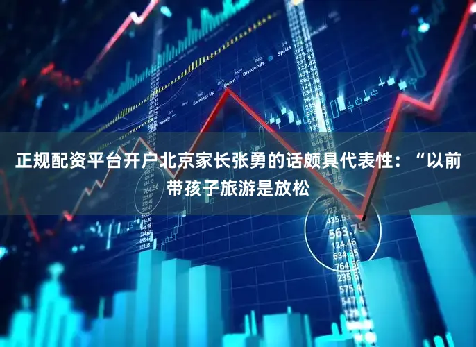 正规配资平台开户北京家长张勇的话颇具代表性：“以前带孩子旅游是放松