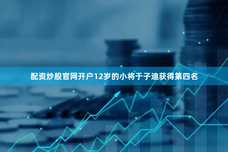 配资炒股官网开户12岁的小将于子迪获得第四名