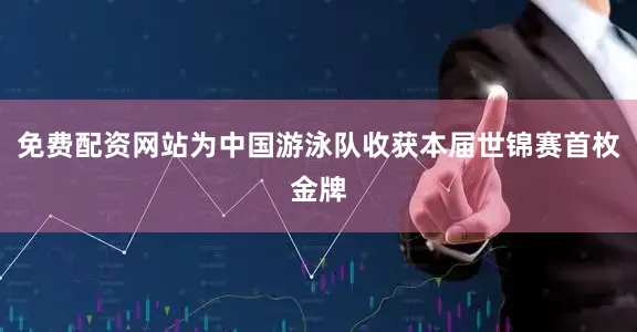 免费配资网站为中国游泳队收获本届世锦赛首枚金牌