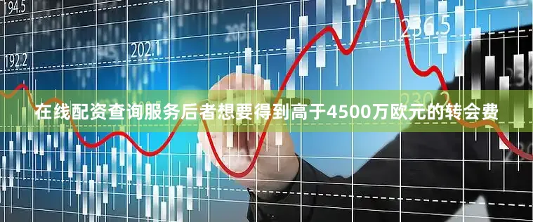 在线配资查询服务后者想要得到高于4500万欧元的转会费