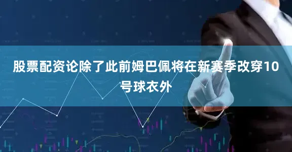 股票配资论除了此前姆巴佩将在新赛季改穿10号球衣外