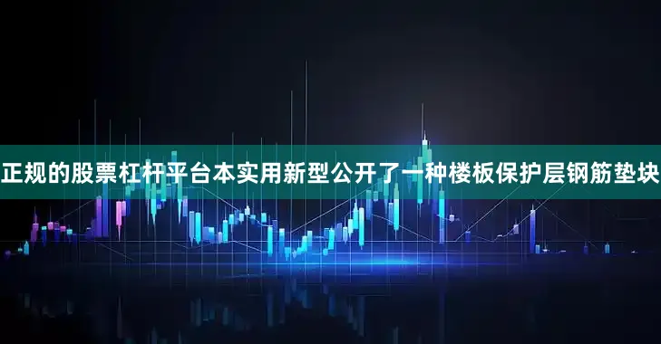 正规的股票杠杆平台本实用新型公开了一种楼板保护层钢筋垫块